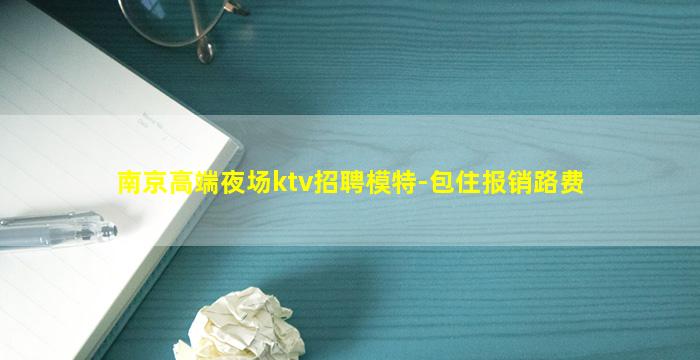 南京高端夜场ktv招聘模特-包住报销路费